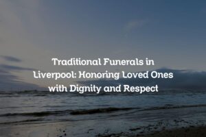 Traditional Funerals in Liverpool: Honoring Loved Ones with Dignity and Respect
