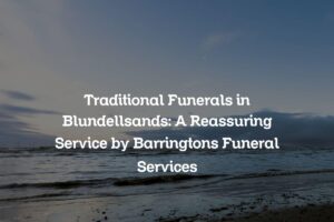 Traditional Funerals in Blundellsands: A Reassuring Service by Barringtons Funeral Services