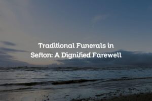 Traditional Funerals in Sefton: A Dignified Farewell