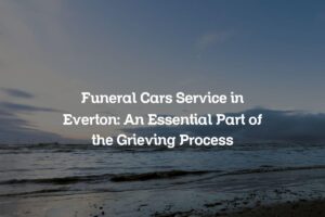 Funeral Cars Service in Everton: An Essential Part of the Grieving Process