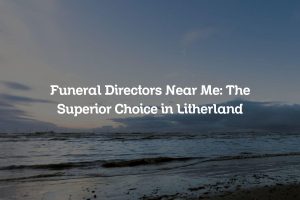 Funeral Directors Near Me: The Superior Choice in Litherland