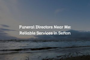 Funeral Directors Near Me: Reliable Services in Sefton