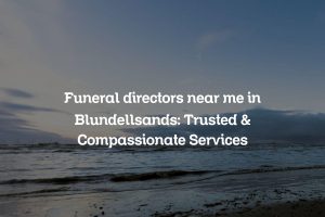 Funeral directors near me in Blundellsands: Trusted & Compassionate Services