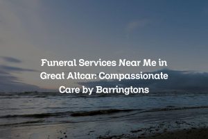 Funeral Services Near Me in Great Altcar: Compassionate Care by Barringtons