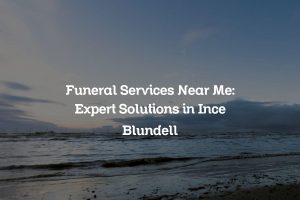 Funeral Services Near Me: Expert Solutions in Ince Blundell