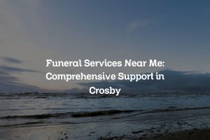 Funeral Services Near Me: Comprehensive Support in Crosby