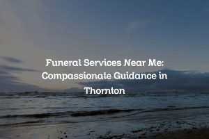 Funeral Services Near Me: Compassionate Guidance in Thornton