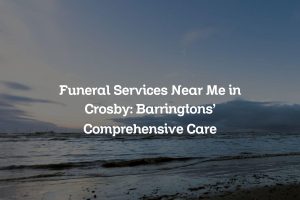 Funeral Services Near Me in Crosby: Barringtons’ Comprehensive Care