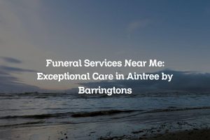 Funeral Services Near Me: Exceptional Care in Aintree by Barringtons