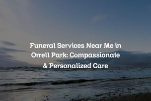 Funeral Services Near Me in Orrell Park: Compassionate & Personalized Care