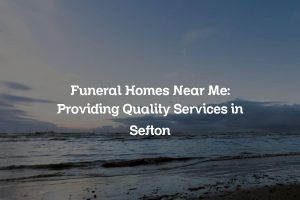 Funeral Homes Near Me: Providing Quality Services in Sefton