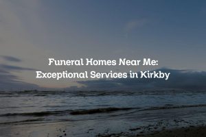Funeral Homes Near Me: Exceptional Services in Kirkby