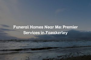 Funeral Homes Near Me: Premier Services in Fazakerley