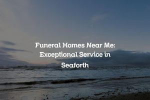 Funeral Homes Near Me: Exceptional Service in Seaforth