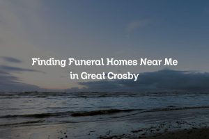 Finding Funeral Homes Near Me in Great Crosby