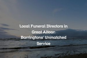 Local Funeral Directors in Great Altcar: Barringtons’ Unmatched Service