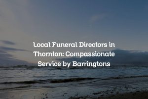 Local Funeral Directors in Thornton: Compassionate Service by Barringtons