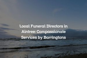 Local Funeral Directors in Aintree: Compassionate Services by Barringtons