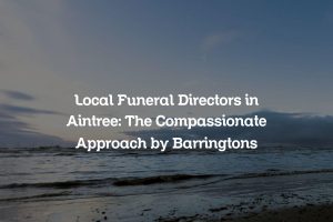 Local Funeral Directors in Aintree: The Compassionate Approach by Barringtons
