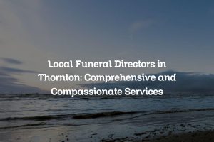 Local Funeral Directors in Thornton: Comprehensive and Compassionate Services