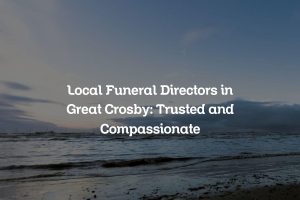 Local Funeral Directors in Great Crosby: Trusted and Compassionate