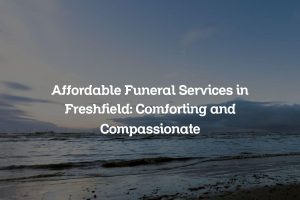 Affordable Funeral Services in Freshfield: Comforting and Compassionate