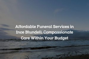 Affordable Funeral Services in Ince Blundell: Compassionate Care Within Your Budget
