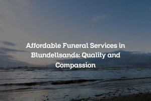 Affordable Funeral Services in Blundellsands: Quality and Compassion