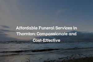 Affordable Funeral Services in Thornton: Compassionate and Cost-Effective