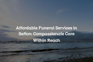 Affordable Funeral Services in Sefton: Compassionate Care Within Reach