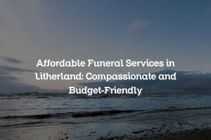 Affordable Funeral Services in Litherland: Compassionate and Budget-Friendly