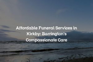 Affordable Funeral Services in Kirkby: Barrington’s Compassionate Care