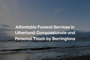 Affordable Funeral Services in Litherland: Compassionate and Personal Touch by Barringtons