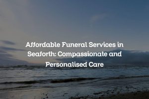 Affordable Funeral Services in Seaforth: Compassionate and Personalised Care